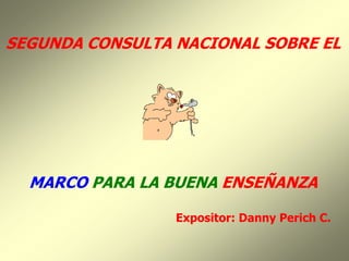 SEGUNDA CONSULTA NACIONAL SOBRE EL




  MARCO PARA LA BUENA ENSEÑANZA

                 Expositor: Danny Perich C.
 