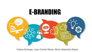 E-BRANDING
Valeria Buitrago, Juan Camilo Reina, María Alejandra Reyes
 
