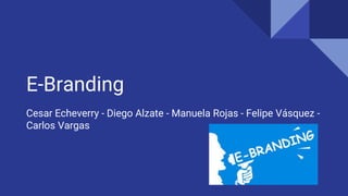 E-Branding
Cesar Echeverry - Diego Alzate - Manuela Rojas - Felipe Vásquez -
Carlos Vargas
 