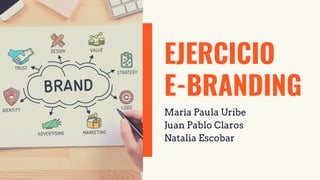EJERCICIO
E-BRANDING
María Paula Uribe
Juan Pablo Claros
Natalia Escobar
 