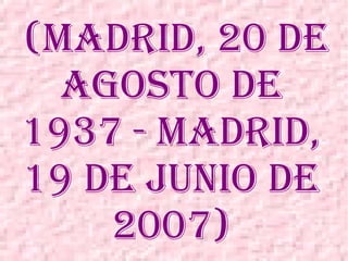 (Madrid, 20 de
agosto de
1937 - Madrid,
19 de junio de
2007)
 