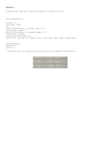 Ejercicio 1.-

Programa que pide dos números naturales e imprime su suma



#include<stdio.h>

intmain (){
int num1, num2;
do{
printf("Introduzca el primer numero ");
scanf("%d", &num1);
printf("Introduzca el segundo numero ");
scanf("%d", &num2);
}while(num1<=0||num2<=0);
printf("La suma de los numeros %d y %d es %d", num1, num2, num1+num2);


fflush(stdin);
getchar();
return 1;
}
A continuación, una captura de pantalla con el programa ejecutándose:
 