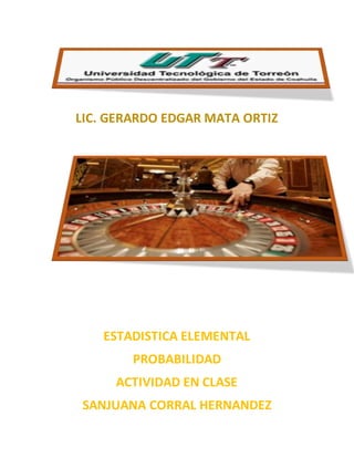LIC. GERARDO EDGAR MATA ORTIZ
ESTADISTICA ELEMENTAL
PROBABILIDAD
ACTIVIDAD EN CLASE
SANJUANA CORRAL HERNANDEZ
 