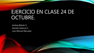 EJERCICIO EN CLASE 24 DE
OCTUBRE.
Andrea Beltrán S.
Daniela Valencia V.
Juan Manuel Mercado.
 