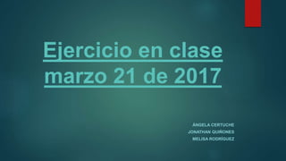 Ejercicio en clase
marzo 21 de 2017
ÁNGELA CERTUCHE
JONATHAN QUIÑONES
MELISA RODRÍGUEZ
 