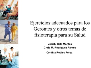 Ejercicios adecuados para los
 Gerontes y otros temas de
  fisioterapia para su Salud
         Zorielu Orta Montes
      Chris M. Rodríguez Ramos
       Cynthia Robles Pérez
 