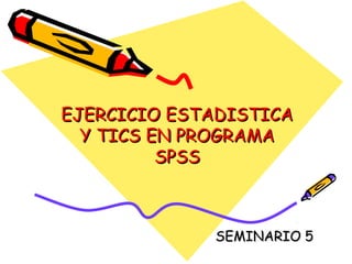 EJERCICIO ESTADISTICA
  Y TICS EN PROGRAMA
          SPSS



             SEMINARIO 5
 