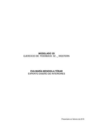 MODELADO 3D
EJERCICIO DE FEEDBACK 02 ._ WESTERN
EVA MARÍA MENDIOLA TÉBAR
EXPERTO DISEÑO DE INTERIORES
Presentado en febrero de 2016
 
