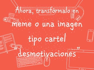 Ahora, transfórmalo en
meme o una imagen
tipo cartel
“desmotivaciones”
 
