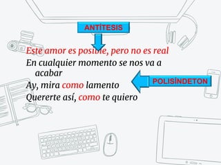 Este amor es posible, pero no es real
En cualquier momento se nos va a
acabar
Ay, mira como lamento
Quererte así, como te quiero
ANTÍTESIS
POLISÍNDETON
 