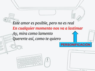Este amor es posible, pero no es real
En cualquier momento nos va a lastimar
Ay, mira como lamento
Quererte así, como te quiero
PERSONIFICACIÓN
 