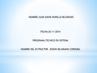 NOMBRE:JUAN DAVID MURILLO BEJARANO
FECHA:26-11-2014
PROGRAMA:TECNICO EN SISTEMA
NOMBRE DEL ECTRUCTOR JEISON BEJARANO CORDOBA
 