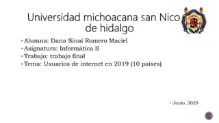  Alumna: Dana Sinaí Romero Maciel
 Asignatura: Informática II
 Trabajo: trabajo final
 Tema: Usuarios de internet en 2019 (10 países)
 Junio, 2020
 
