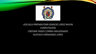 cESCUELA PREPARATORIA IGNACIO LOPEZ RAYON
COMPUTACION
CRISTIAN TADEO CORREA MALDONADO
GUSTAVO HERNANDEZ LOPEZ
 