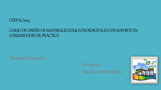 CREFAL/2015
CURSODEDISEÑODEMATERIALESEDUCATIVOSDIGITALESCONSOPORTEEN
COMUNIDADESDEPRÁCTICA
Multimedia Educativo
Presenta
Paulina Hernández
 