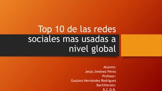 Top 10 de las redes
sociales mas usadas a
nivel global
Alumno:
Jesús Jiménez Pérez
Profesor:
Gustavo Hernández Rodríguez
Bachillerato:
B.C.Q.B.
 