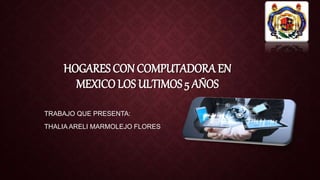 HOGARES CON COMPUTADORA EN
MEXICO LOS ULTIMOS 5 AÑOS
TRABAJO QUE PRESENTA:
THALIA ARELI MARMOLEJO FLORES
 