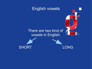 English vowels There are two kind of  vowels in English. SHORT  LONG 