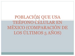POBLACIÓN QUE USA
TEÉFONO CELULAR EN
MÉXICO (COMPARACIÓN DE
LOS ÚLTIMOS 5 AÑOS)
 