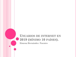 USUARIOS DE INTERNET EN
2019 (MÍNIMO 10 PAÍSES).
Ximena Hernández Fuentes
 