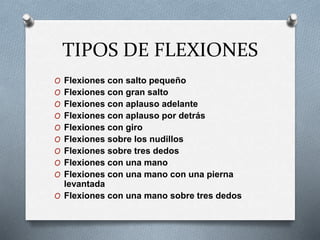 TIPOS DE FLEXIONES
O Flexiones con salto pequeño
O Flexiones con gran salto
O Flexiones con aplauso adelante
O Flexiones con aplauso por detrás
O Flexiones con giro
O Flexiones sobre los nudillos
O Flexiones sobre tres dedos
O Flexiones con una mano
O Flexiones con una mano con una pierna
levantada
O Flexiones con una mano sobre tres dedos
 