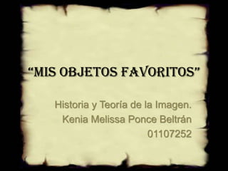 “Mis objetos favoritos”
Historia y Teoría de la Imagen.
Kenia Melissa Ponce Beltrán
01107252
 