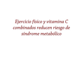 Ejercicio físico y vitamina C
combinados reducen riesgo de
síndrome metabólico
 