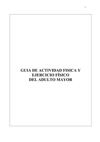 1
GUIA DE ACTIVIDAD FISICA Y
EJERCICIO FÍSICO
DEL ADULTO MAYOR
 