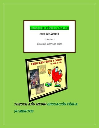 Ejercicio Físico y Salud
               Guía Didáctica
                    12/04/2012

             Guillermo Alcayaga Rojas




Tercer Año Medio Educación Física
90 minutos
 