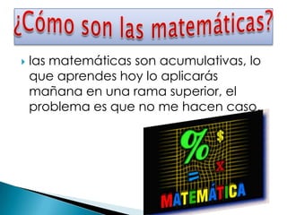    las matemáticas son acumulativas, lo
    que aprendes hoy lo aplicarás
    mañana en una rama superior, el
    problema es que no me hacen caso…
 