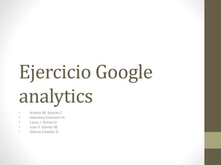 Ejercicio Google
analytics
• Andrés M. Solarte C.
• Valentina Echeverri H.
• Laura J. Ramos V.
• Juan F. Gómez M.
• Valeria Castaño G.
 
