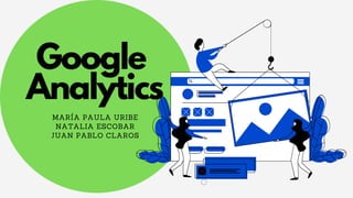 Google
Analytics
MARÍA PAULA URIBE
NATALIA ESCOBAR
JUAN PABLO CLAROS
 