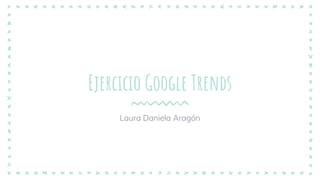 Ejercicio Google Trends
Laura Daniela Aragón
 