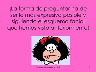 ¡La forma de preguntar ha de ser lo más expresiva posible y siguiendo el esquema facial que hemos visto anteriormente! 