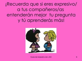 ¡ Recuerda que si eres expresivo/a tus compañeros/as  entenderán mejor  tu pregunta y tú aprenderás más! 