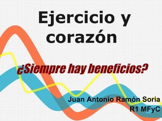 Ejercicio y
corazón
¿Siempre hay beneficios?
Juan Antonio Ramón Soria
R1 MFyC
 