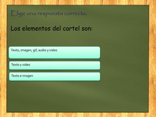 Elige una respuesta correcta.
Los elementos del cartel son:
Texto, imagen, gif, audio y video
Texto y video
Texto e imagen
 