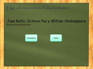 Elige si la respuesta es Falso/verdadero.
Juan Rulfo, Octavio Paz y William Shakespeare
Son escritores mexicanos.
Verdadero Falso
 