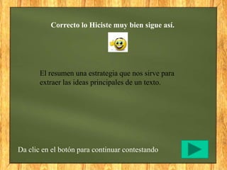 Correcto lo Hiciste muy bien sigue así.
Da clic en el botón para continuar contestando
El resumen una estrategia que nos sirve para
extraer las ideas principales de un texto.
 