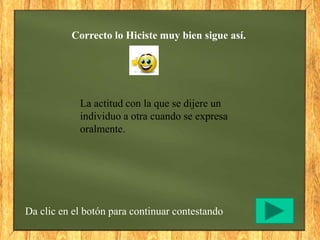Correcto lo Hiciste muy bien sigue así.
Da clic en el botón para continuar contestando
La actitud con la que se dijere un
individuo a otra cuando se expresa
oralmente.
 