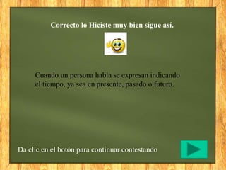 Correcto lo Hiciste muy bien sigue así.
Da clic en el botón para continuar contestando
Cuando un persona habla se expresan indicando
el tiempo, ya sea en presente, pasado o futuro.
 