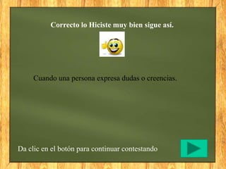 Correcto lo Hiciste muy bien sigue así.
Da clic en el botón para continuar contestando
Cuando una persona expresa dudas o creencias.
 