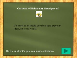 Correcto lo Hiciste muy bien sigue así.
Da clic en el botón para continuar contestando
Un cartel es un medio que sirve para expresar
ideas, de forma visual.
 