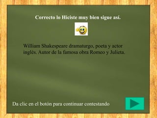 Correcto lo Hiciste muy bien sigue así.
Da clic en el botón para continuar contestando
William Shakespeare dramaturgo, poeta y actor
inglés. Autor de la famosa obra Romeo y Julieta.
 