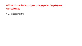 6.Enelmomentodecomprarunequipodecómputo,sus
componentes
• C. Tarjeta madre.
 