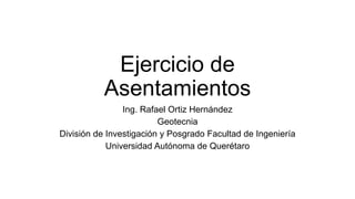 Ejercicio de
Asentamientos
Ing. Rafael Ortiz Hernández
Geotecnia
División de Investigación y Posgrado Facultad de Ingeniería
Universidad Autónoma de Querétaro
 
