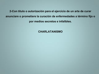 2-Con título o autorización para el ejercicio de un arte de curar
anunciare o prometiere la curación de enfermedades a término fijo o
por medios secretos e infalibles.
CHARLATANISMO
 