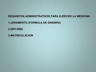 REQUISITOS ADMINISTRATIVOS PARA EJERCER LA MEDICINA
1-JURAMENTO (FORMULA DE GINEBRA)
2-DIPLOMA
3-MATRICULACION
 