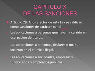  Articulo 29: A los efectos de esta Ley se califican
como sanciones de carácter penal
• Las aplicaciones a personas que hayan incurrido en
usurpación de títulos.
• Las aplicaciones a personas, titulares o no, que
incurran en el ejercicio ilegal.
• Las aplicaciones a sociedades, empresas y
funcionarios o empleados públicos.
 