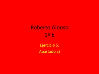 Roberto Alonso1º E Ejercicio 5. Apartado c) 